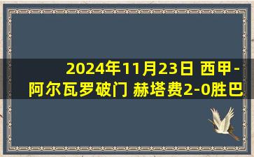 2024年11月23日 西甲-阿尔瓦罗破门 赫塔费2-0胜巴拉多利德